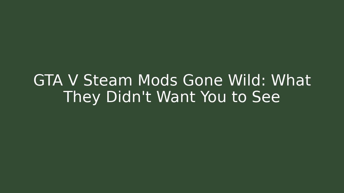 GTA V Steam Mods Gone Wild: What They Didn't Want You to See