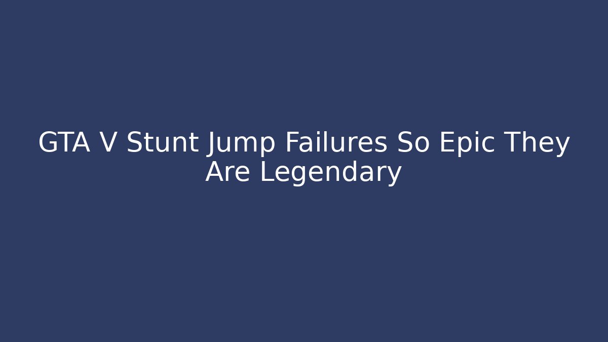 GTA V Stunt Jump Failures So Epic They Are Legendary