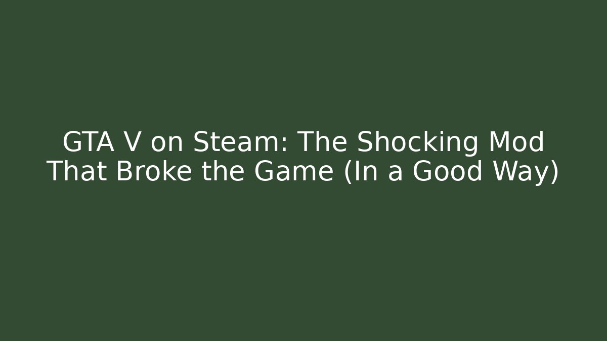 GTA V on Steam: The Shocking Mod That Broke the Game (In a Good Way)