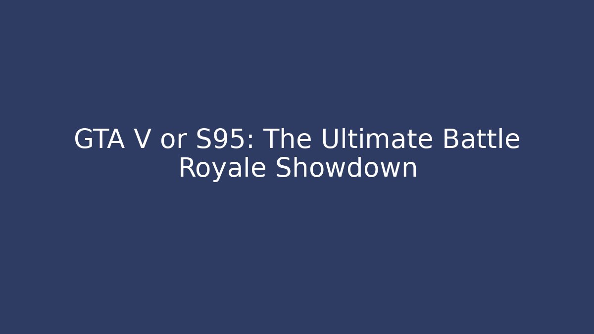 GTA V or S95: The Ultimate Battle Royale Showdown