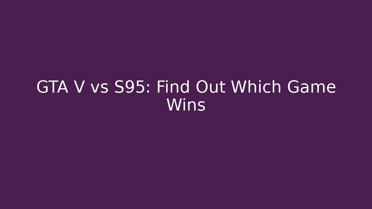 GTA V vs S95: Find Out Which Game Wins
