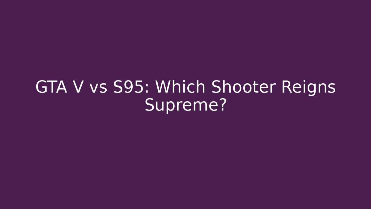 GTA V vs S95: Which Shooter Reigns Supreme?