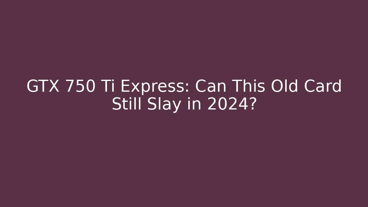 GTX 750 Ti Express: Can This Old Card Still Slay in 2024?