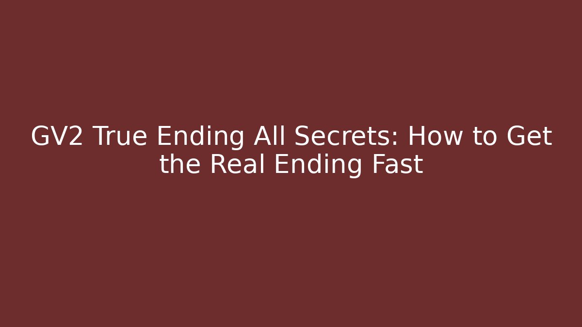 GV2 True Ending All Secrets: How to Get the Real Ending Fast