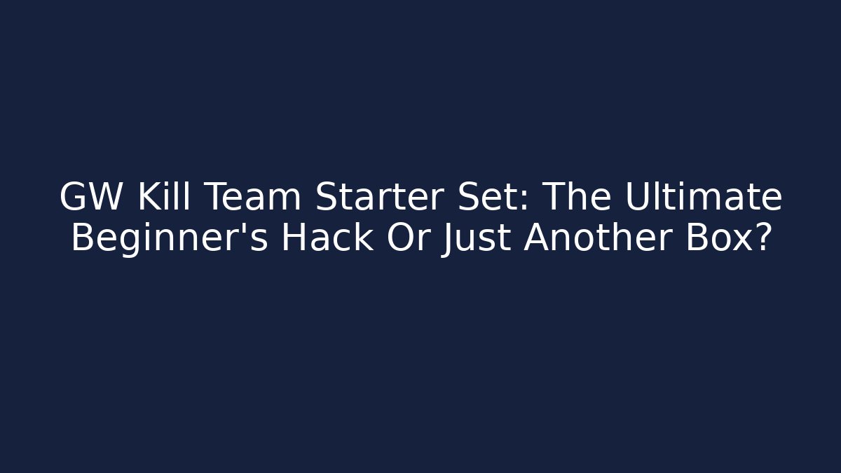 GW Kill Team Starter Set: The Ultimate Beginner’s Hack Or Just Another Box?