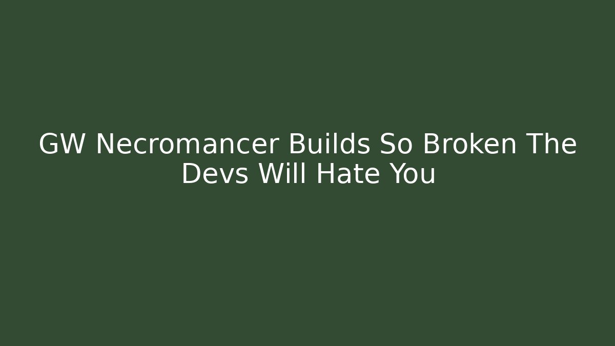 GW Necromancer Builds So Broken The Devs Will Hate You