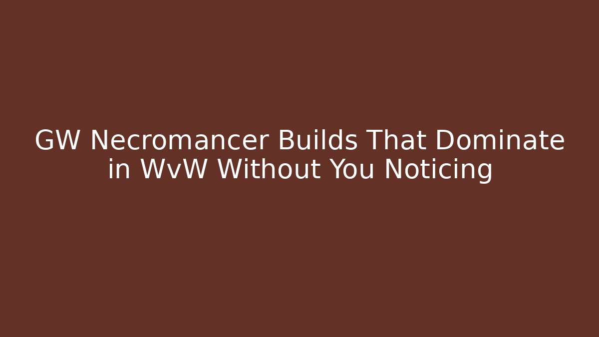 GW Necromancer Builds That Dominate in WvW Without You Noticing