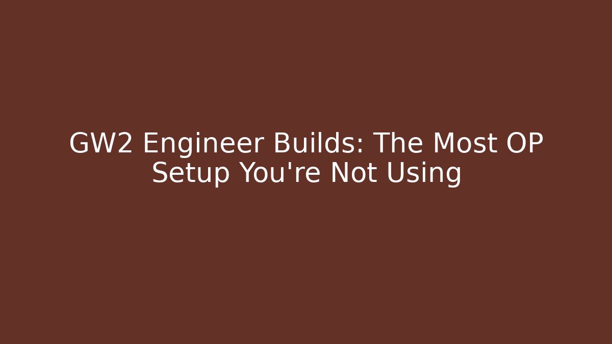 GW2 Engineer Builds: The Most OP Setup You’re Not Using