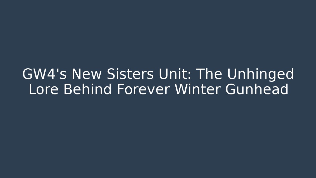 GW4's New Sisters Unit: The Unhinged Lore Behind Forever Winter Gunhead