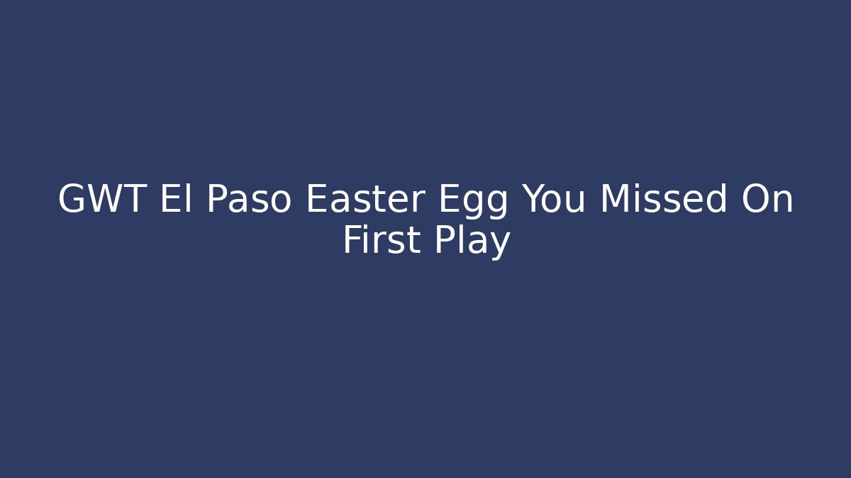 GWT El Paso Easter Egg You Missed On First Play