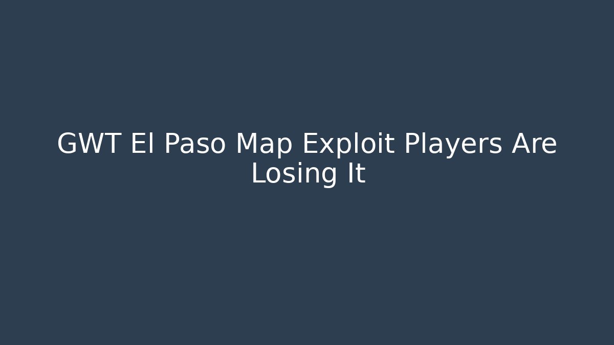 GWT El Paso Map Exploit Players Are Losing It - Critter Realm