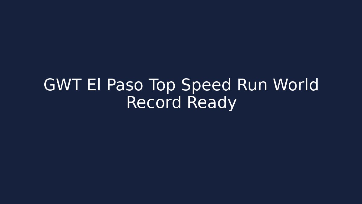GWT El Paso Top Speed Run World Record Ready