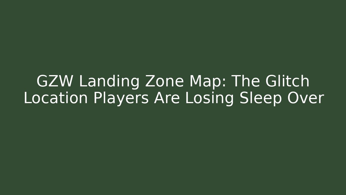GZW Landing Zone Map: The Glitch Location Players Are Losing Sleep Over