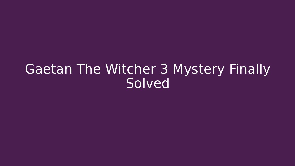 Gaetan The Witcher 3 Mystery Finally Solved