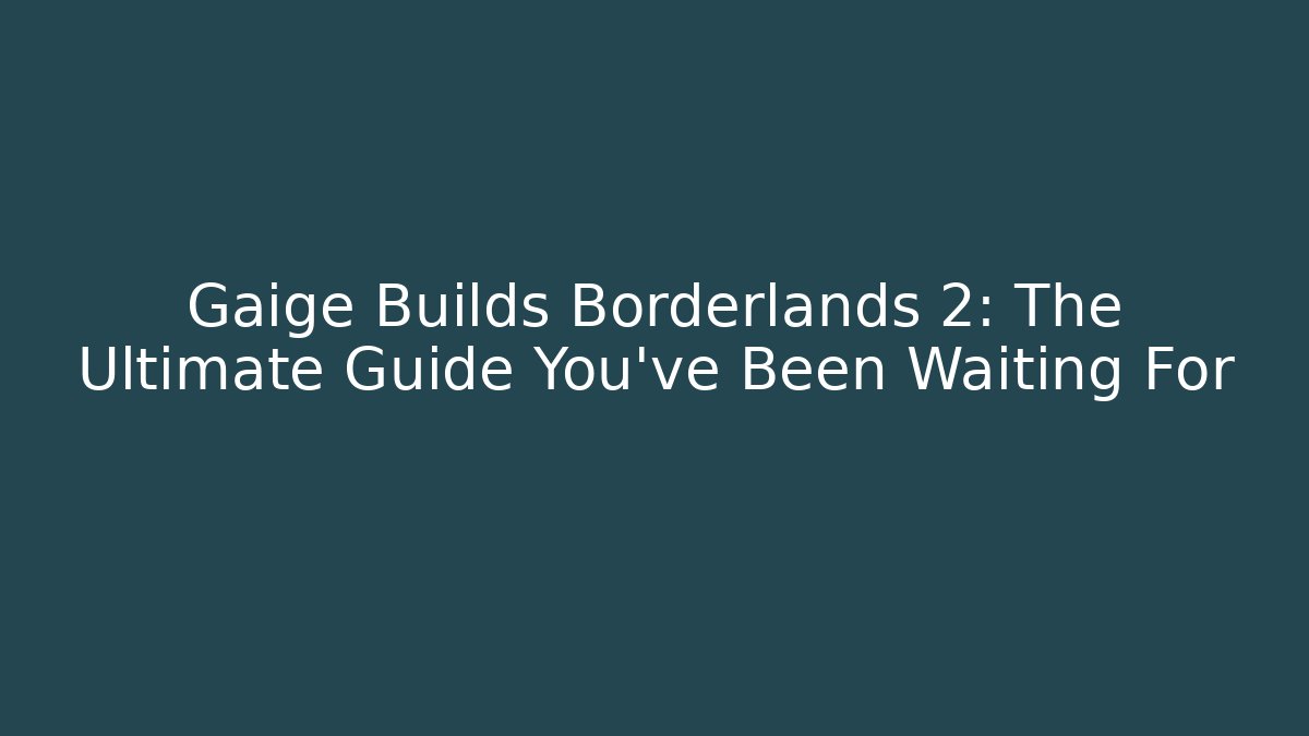 Gaige Builds Borderlands 2: The Ultimate Guide You’ve Been Waiting For