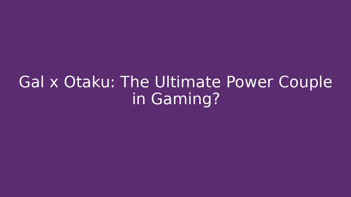Gal x Otaku: The Ultimate Power Couple in Gaming?
