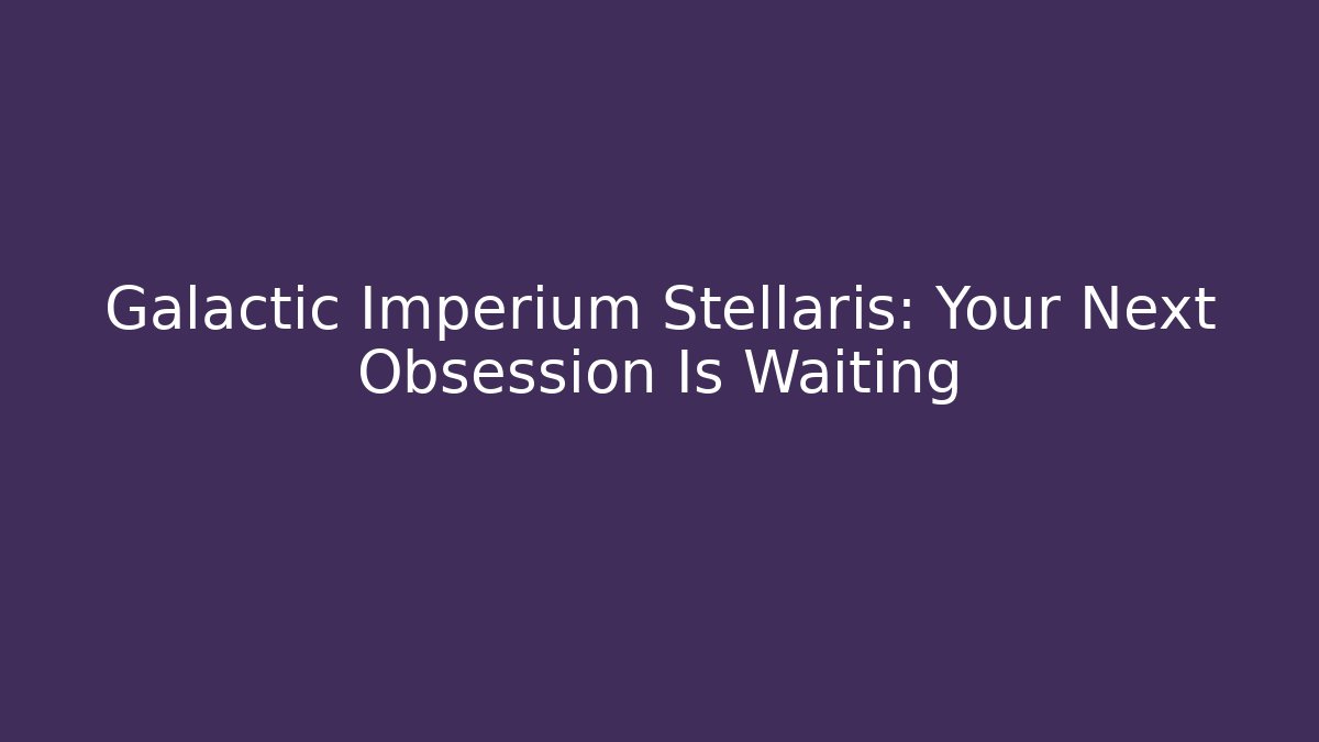 Galactic Imperium Stellaris: Your Next Obsession Is Waiting