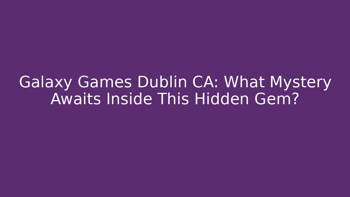 Galaxy Games Dublin CA: What Mystery Awaits Inside This Hidden Gem?