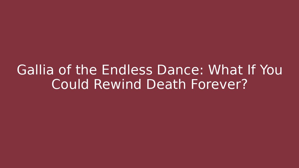 Gallia of the Endless Dance: What If You Could Rewind Death Forever?