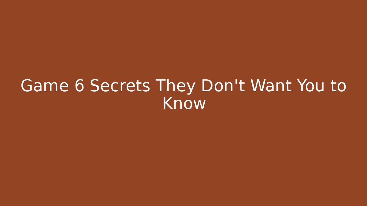 Game 6 Secrets They Don't Want You to Know