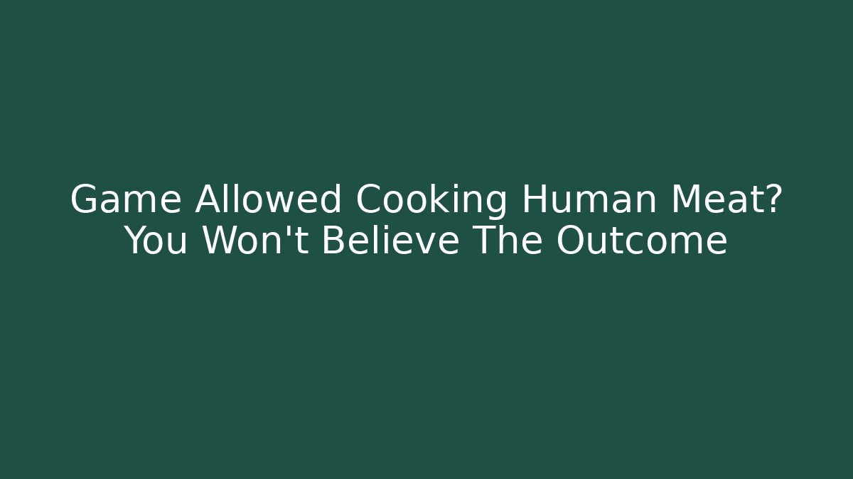 Game Allowed Cooking Human Meat? You Won't Believe The Outcome