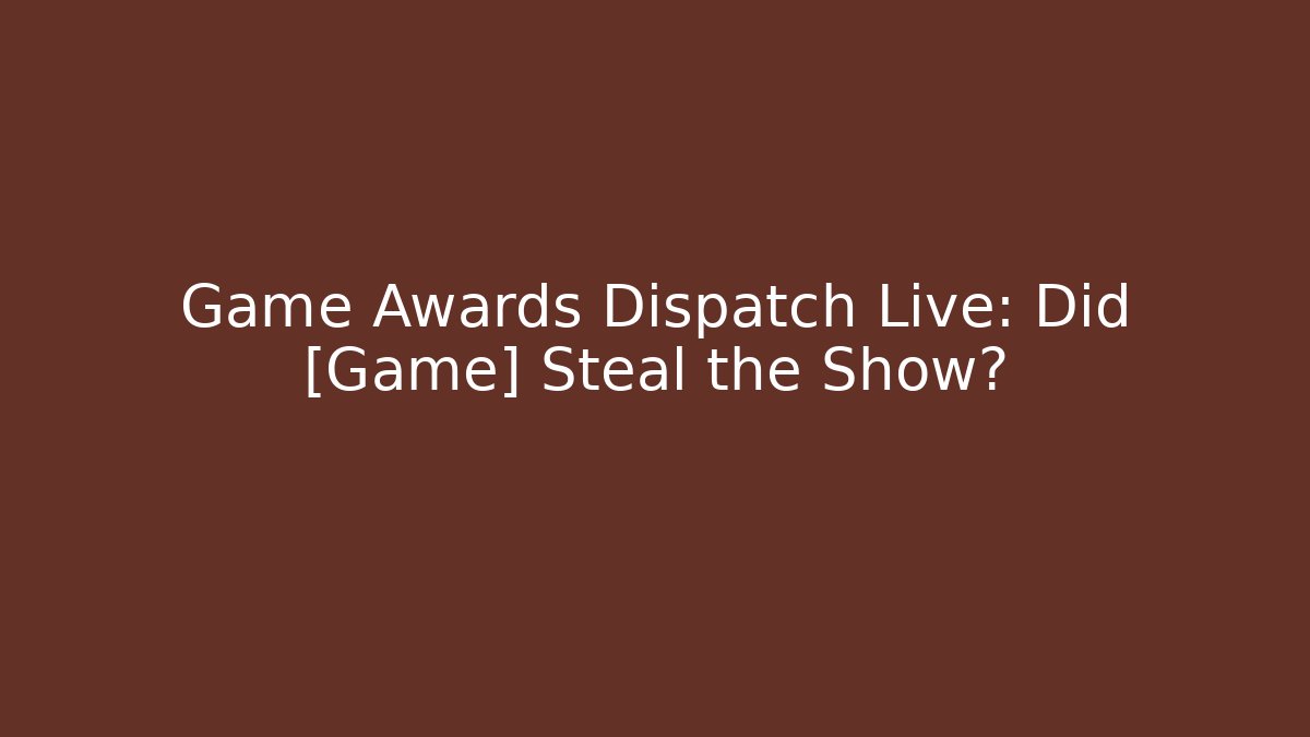 Game Awards Dispatch Live: Did [Game] Steal the Show?