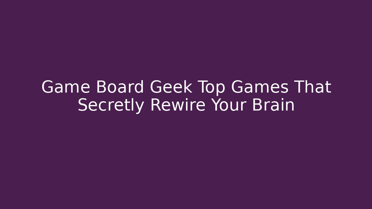Game Board Geek Top Games That Secretly Rewire Your Brain