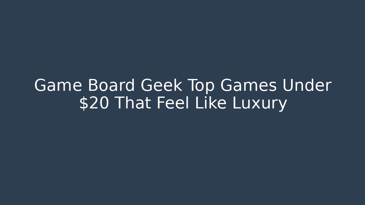 Game Board Geek Top Games Under $20 That Feel Like Luxury