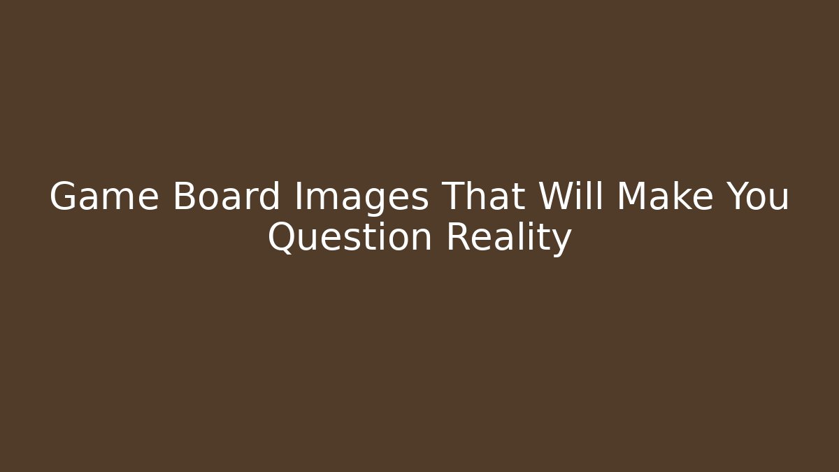 Game Board Images That Will Make You Question Reality