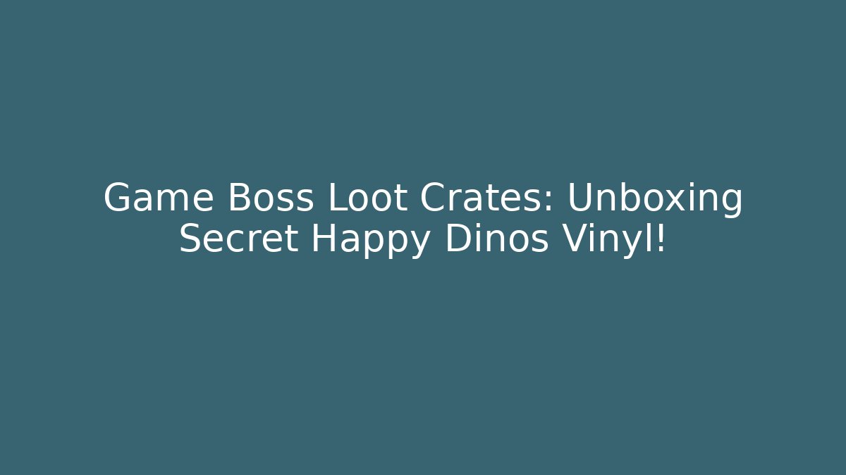 Game Boss Loot Crates: Unboxing Secret Happy Dinos Vinyl!