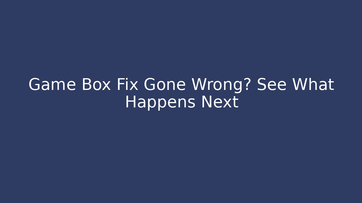 Game Box Fix Gone Wrong? See What Happens Next