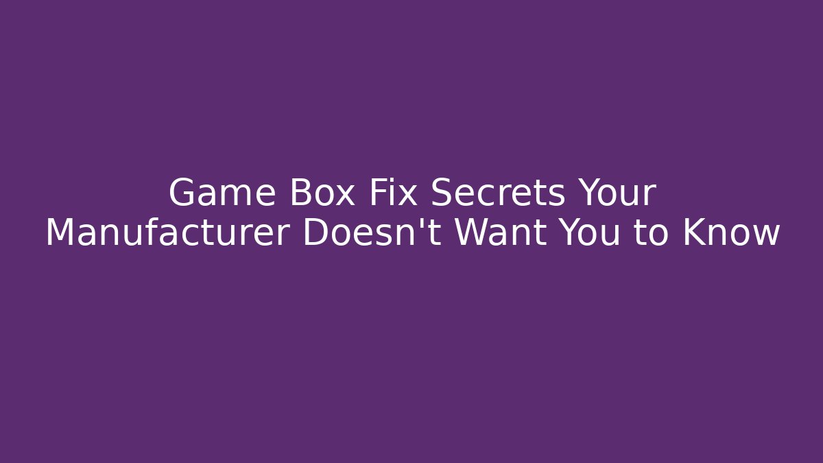 Game Box Fix Secrets Your Manufacturer Doesn’t Want You to Know