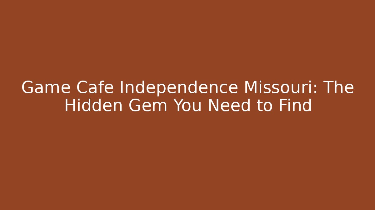 Game Cafe Independence Missouri: The Hidden Gem You Need to Find