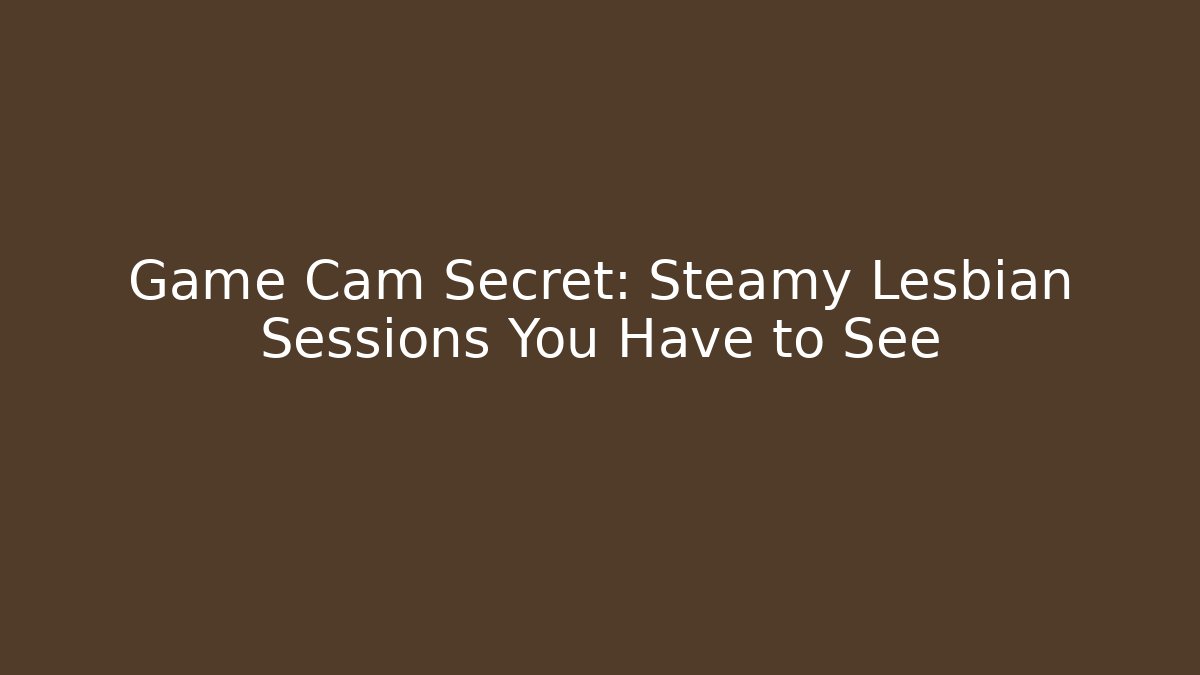 Game Cam Secret: Steamy Lesbian Sessions You Have to See