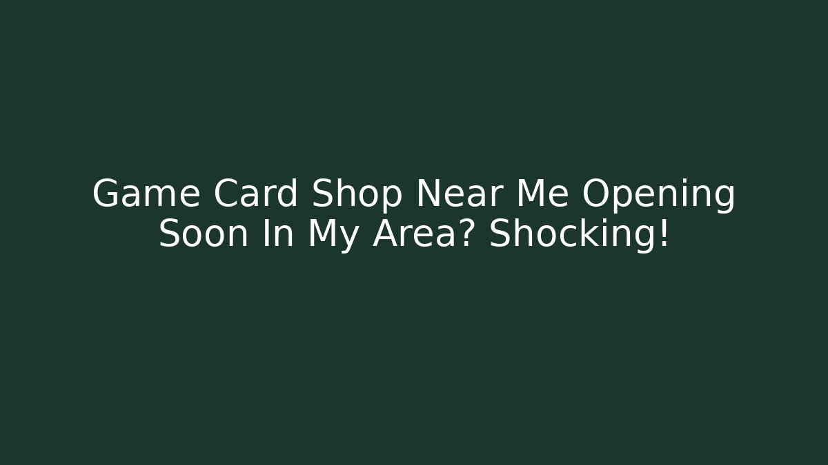 Game Card Shop Near Me Opening Soon In My Area? Shocking!