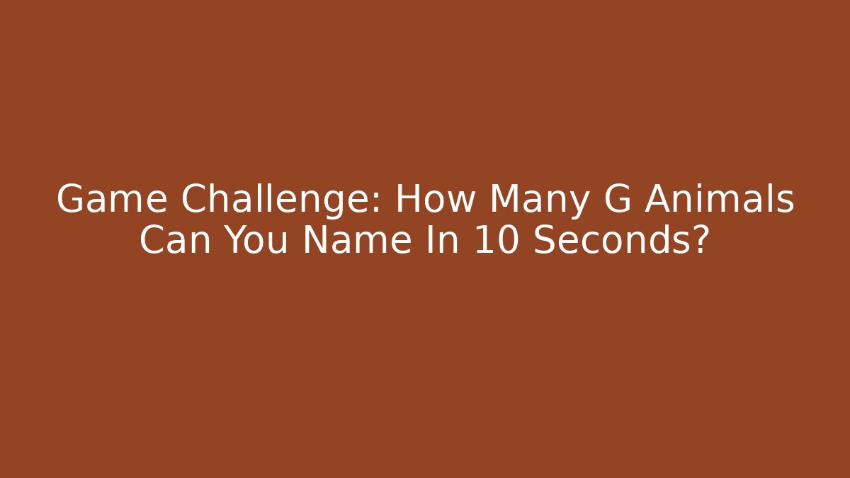 Game Challenge: How Many G Animals Can You Name In 10 Seconds?