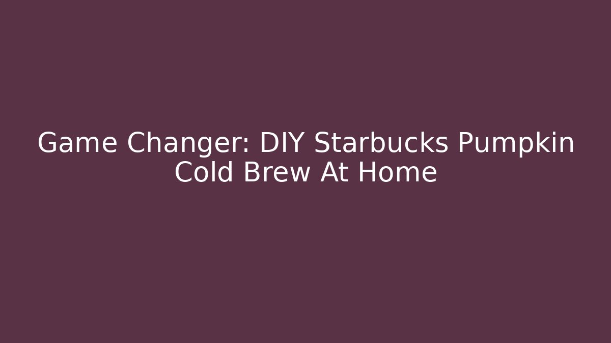 Game Changer: DIY Starbucks Pumpkin Cold Brew At Home