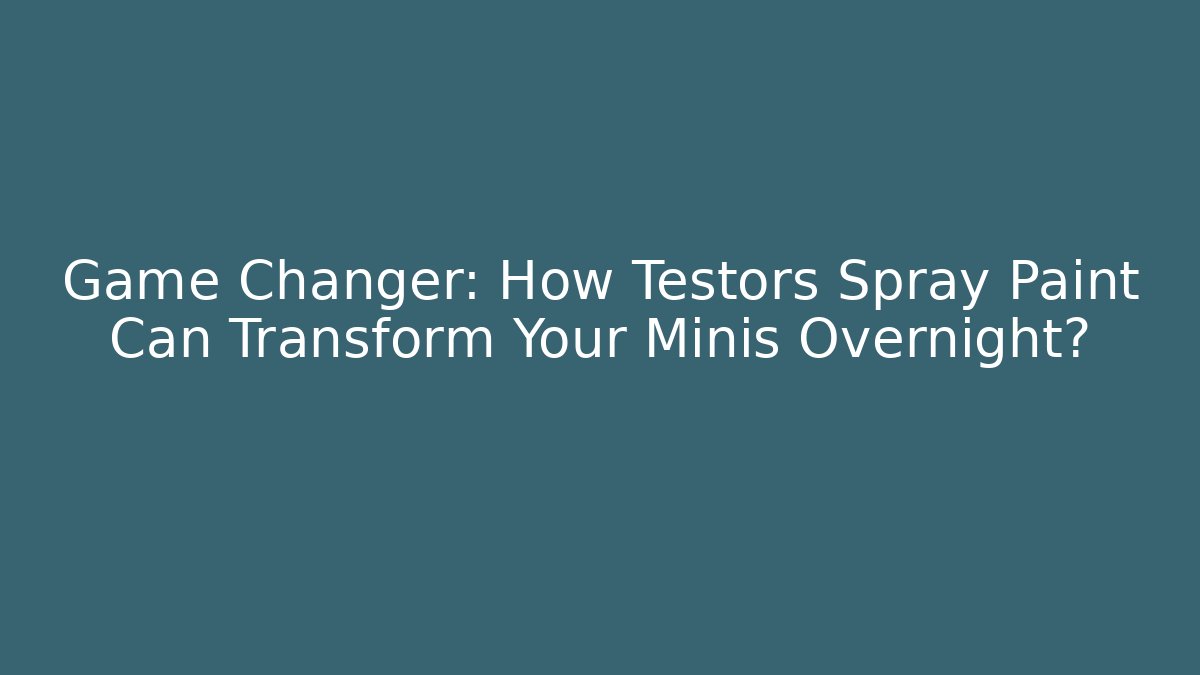 Game Changer: How Testors Spray Paint Can Transform Your Minis Overnight?