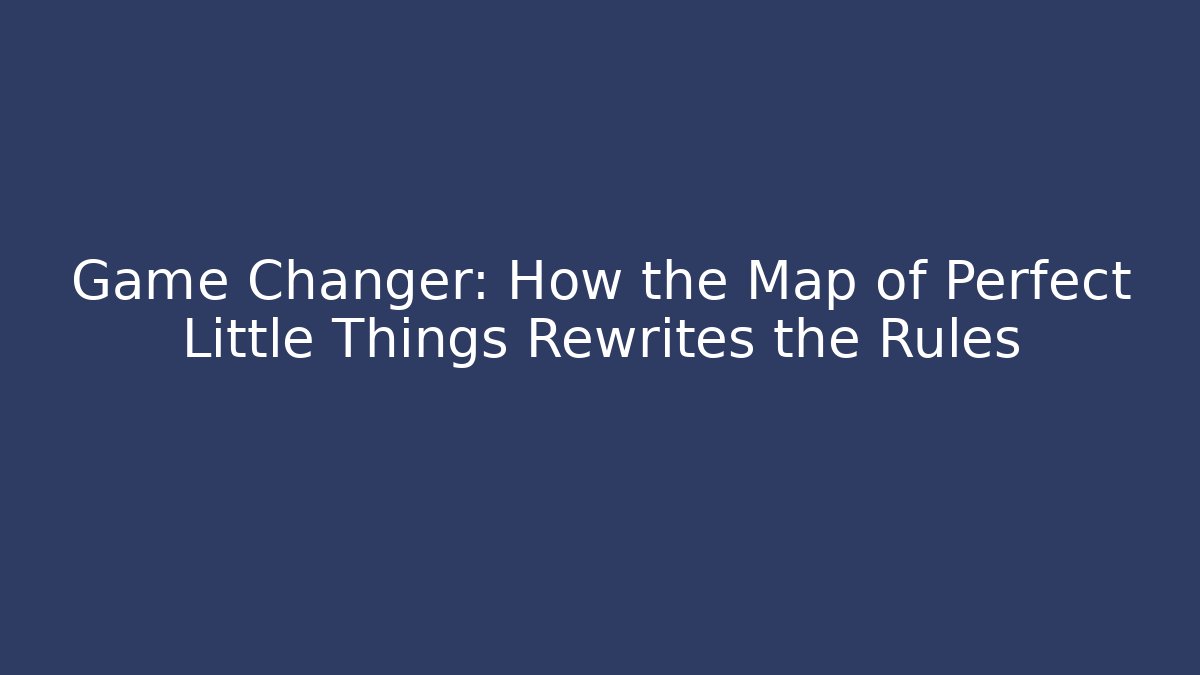 Game Changer: How the Map of Perfect Little Things Rewrites the Rules