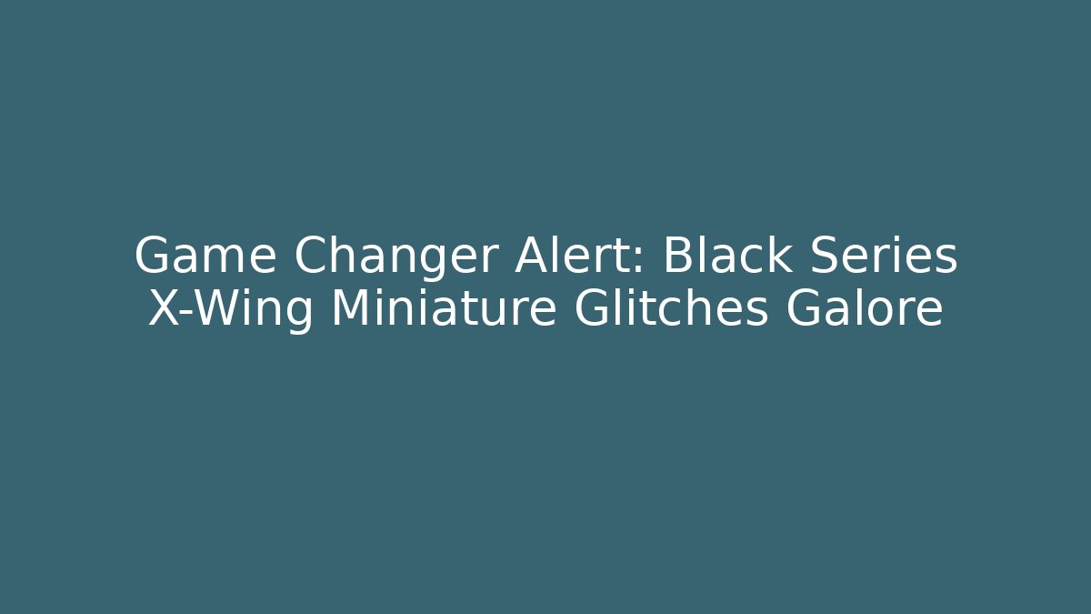 Game Changer Alert: Black Series X-Wing Miniature Glitches Galore