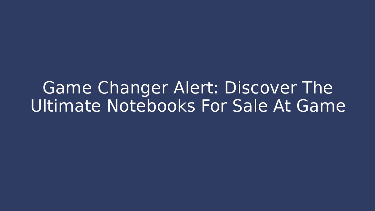 Game Changer Alert: Discover The Ultimate Notebooks For Sale At Game