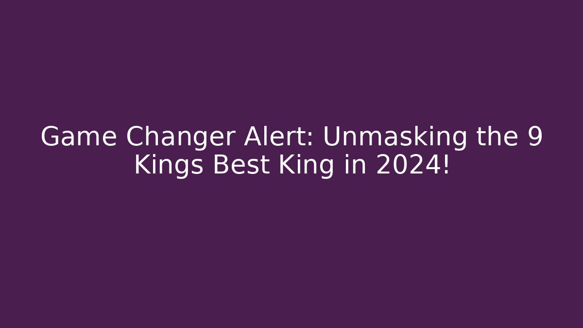 Game Changer Alert: Unmasking the 9 Kings Best King in 2024!
