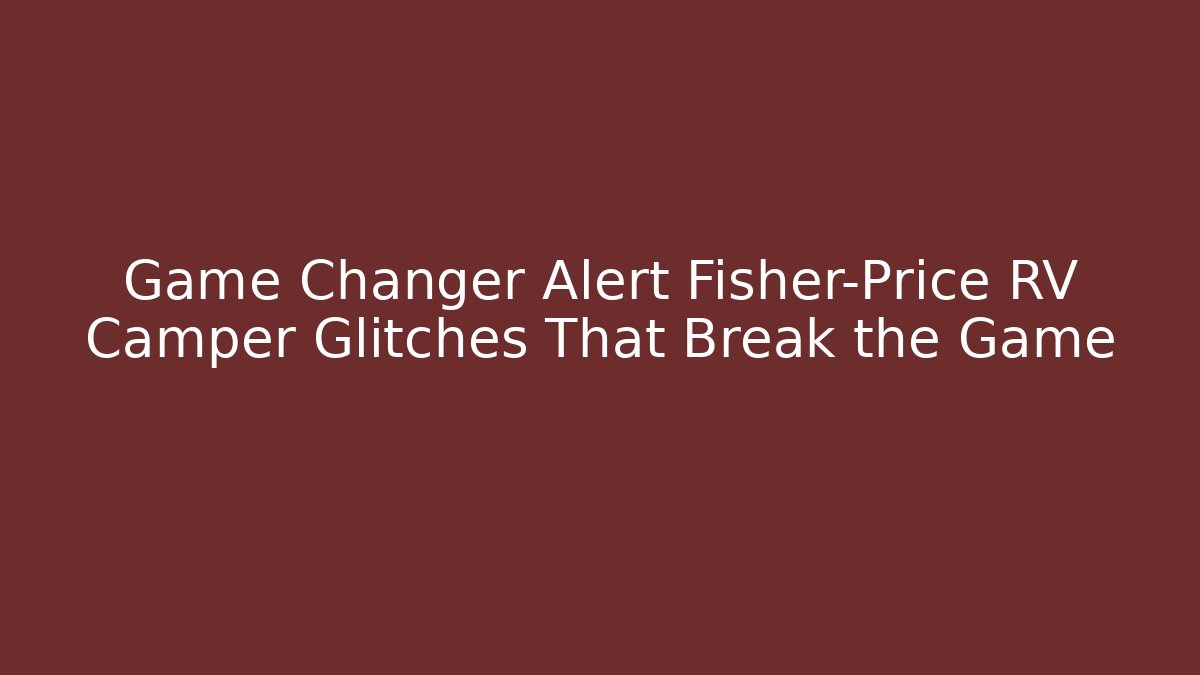 Game Changer Alert Fisher-Price RV Camper Glitches That Break the Game