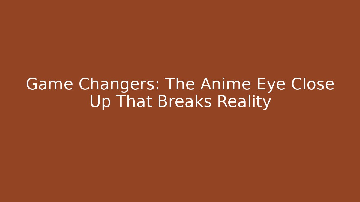 Game Changers: The Anime Eye Close Up That Breaks Reality