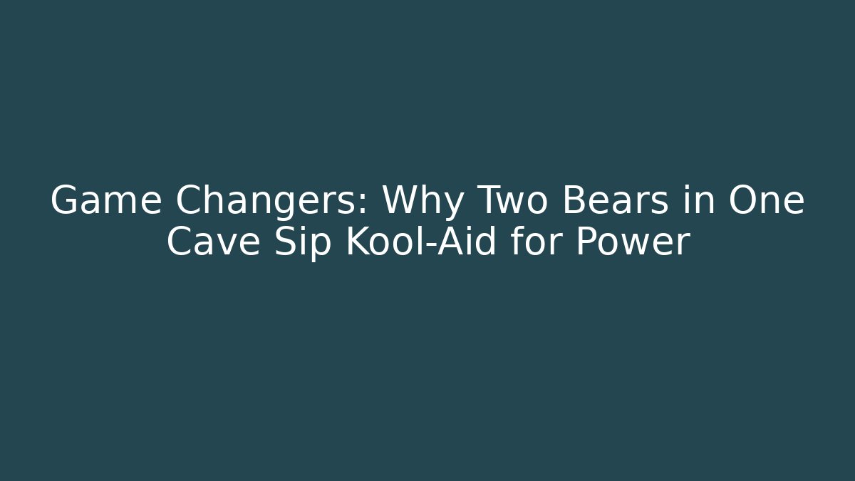 Game Changers: Why Two Bears in One Cave Sip Kool-Aid for Power