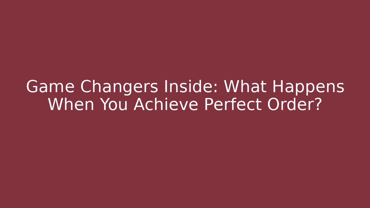 Game Changers Inside: What Happens When You Achieve Perfect Order?