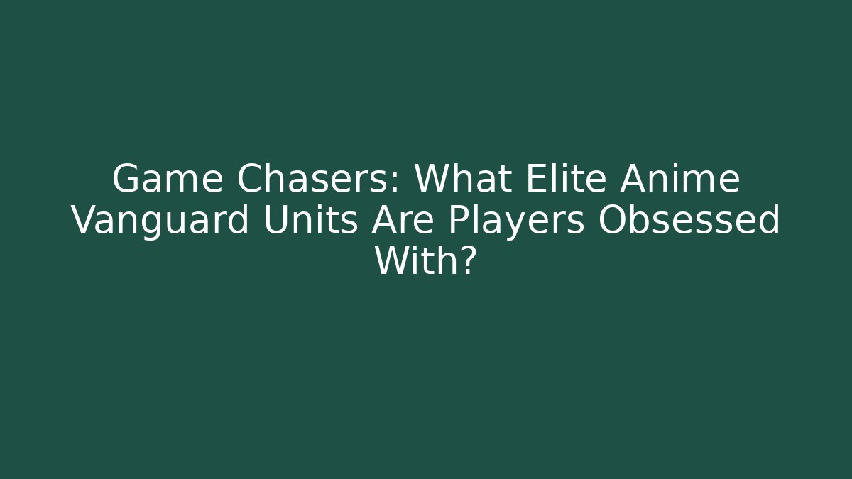 Game Chasers: What Elite Anime Vanguard Units Are Players Obsessed With?