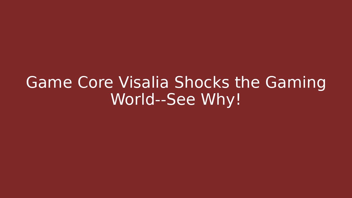 Game Core Visalia Shocks the Gaming World—See Why!