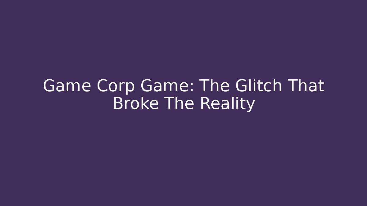 Game Corp Game: The Glitch That Broke The Reality