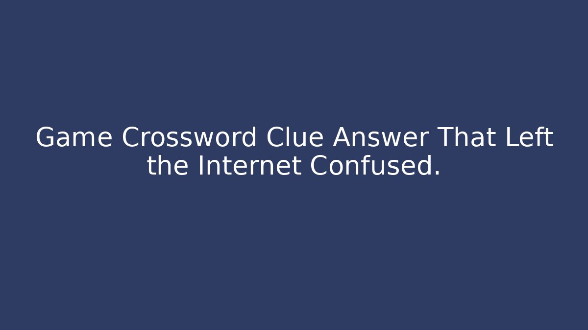 Game Crossword Clue Answer That Left the Internet Confused.